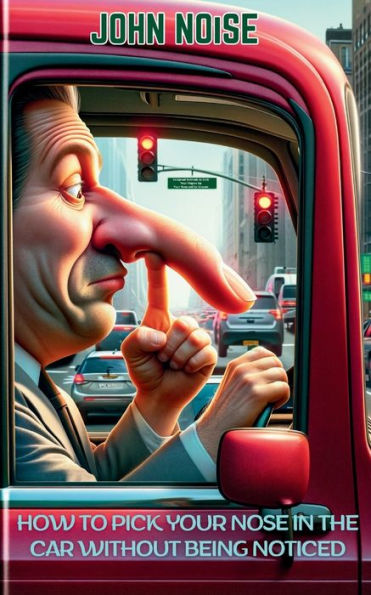 How to Pick Your Nose in the Car Without Being Noticed: 99 Foolproof Methods to Stick Your Fingers Up Your Nose and Go Unseen