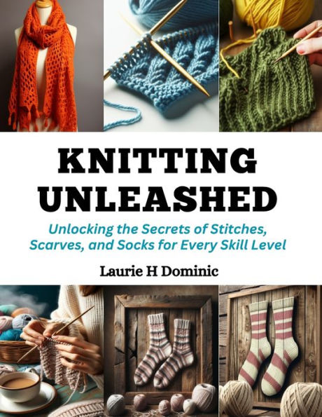 Knitting Unleashed: Unlocking the Secrets of Stitches, Scarves, and Socks for Every Skill Level