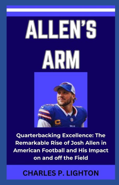 ALLEN'S ARM: "Quarterbacking Excellence: The Remarkable Rise of Josh Allen in American Football and His Impact on and off the Field"