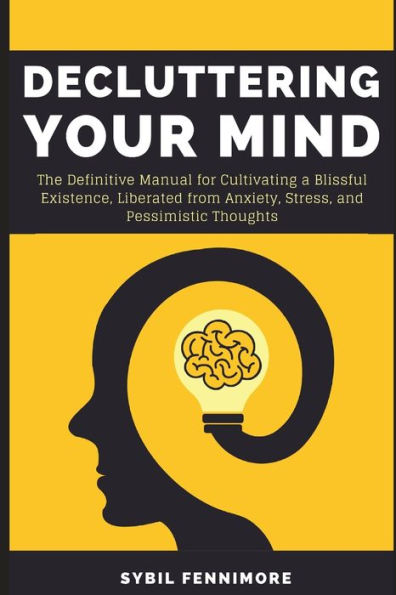 Decluttering Your Mind: The Definitive Manual for Cultivating a Blissful Existence, Liberated from Anxiety, Stress, and Pessimistic Thoughts