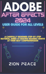 Title: ADOBE AFTER EFFECTS 2024 USER GUIDE FOR ALL LEVELS: A carefully designed step-by-step material aimed at making readers arrive at their best comprehension, Author: Zion Peace