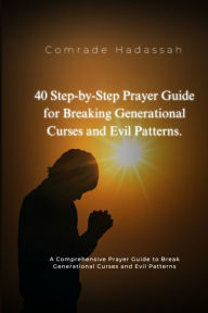 Title: 40 Step by Step Prayer Guide for Breaking Generational Curses and Evil Patterns: A Comprehensive Prayer Guide to Break Generational Curses and Evil Patterns, Author: Comrade Hadassah