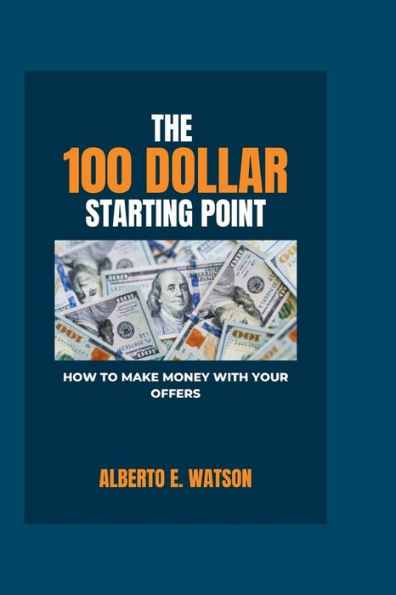The 100 Dollar Starting Point: How to Make Money with Your Offers