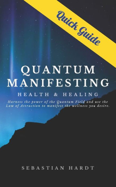 Quantum Manifesting Health & Healing Quick Guide: Harness the power of the Quantum Field and use the Law of Attraction to manifest the wellness you desire