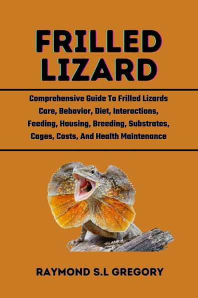 FRILLED LIZARD: Comprehensive Guide To Frilled Lizards Care, Behavior, Diet, Interactions, Feeding, Housing, Breeding, Substrates, Cages, Costs, And Health Maintenance