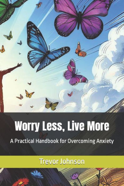 Worry Less, Live More: A Practical Handbook for Overcoming Anxiety