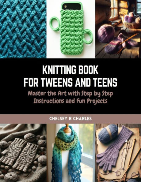 Knitting Book for Tweens and Teens: Master the Art with Step by Step Instructions and Fun Projects