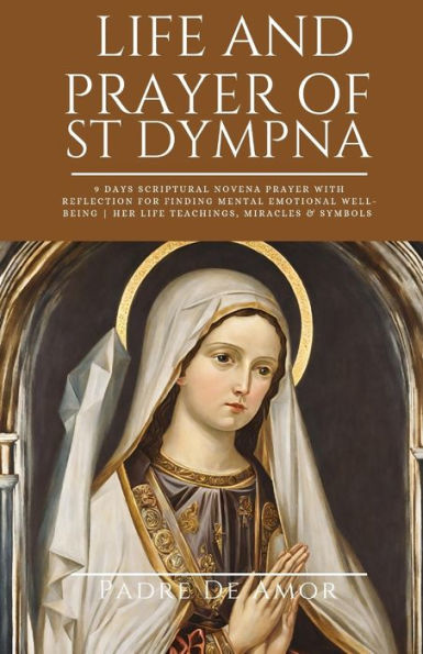Life and prayer of St dympna: 9 Days Scriptural Novena prayer with Reflection for Finding Mental Emotional Well-Being Her life Teachings, miracles & Symbols