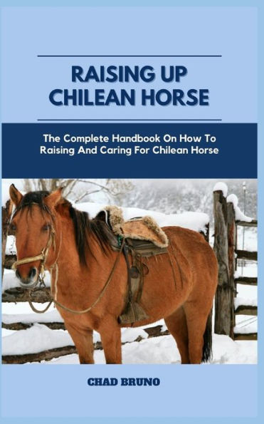 RAISING UP CHILEAN HORSE: The Complete Handbook On How To Raising And Caring For Chilean Horse
