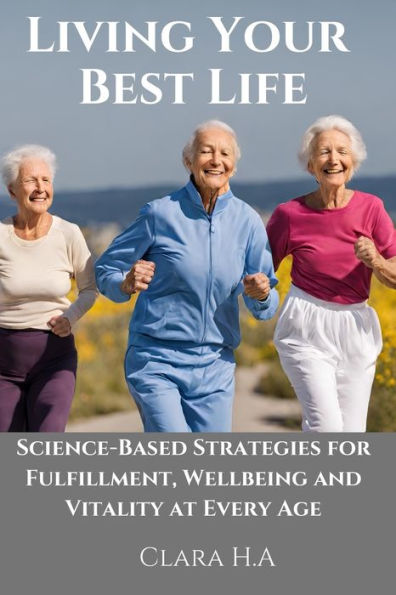 Science-Based Strategies for Fulfillment, Wellbeing and Vitality at Every Age.: Living Your Best Life