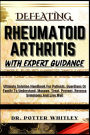 Defeating Rheumatoid Arthritis with Expert Guidance: Ultimate Solution Handbook For Patients, Guardians Or Family To Understand, Manage, Treat, Prevent, Reverse Symptoms And Live Well