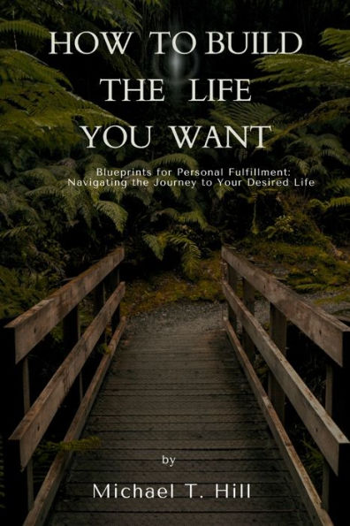 How to build the life you want: Blueprints for Personal Fulfillment: Navigating the Journey to Your Desired Life