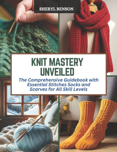 Knit Mastery Unveiled: The Comprehensive Guidebook with Essential Stitches Socks and Scarves for All Skill Levels