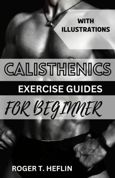 CALISTHENICS EXERCISE GUIDE FOR BEGINNER: Ultimate training program for body weight exercise to build your desire physique.