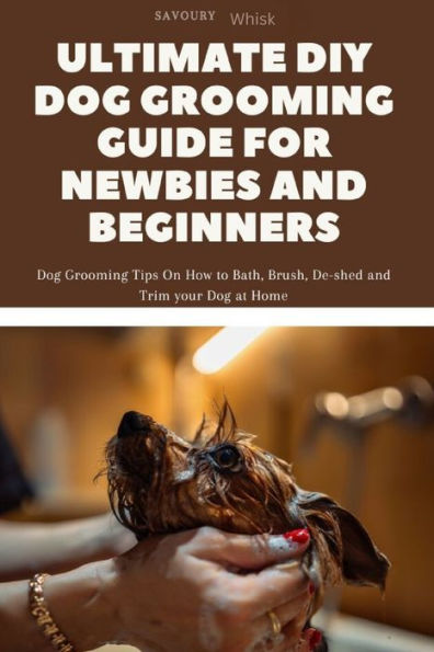 ULTIMATE DIY DOG GROOMING GUIDE FOR NEWBIES AND BEGINNERS: Dog Grooming Tips On How to Bath, Brush, De-shed and Trim your Dog at Home