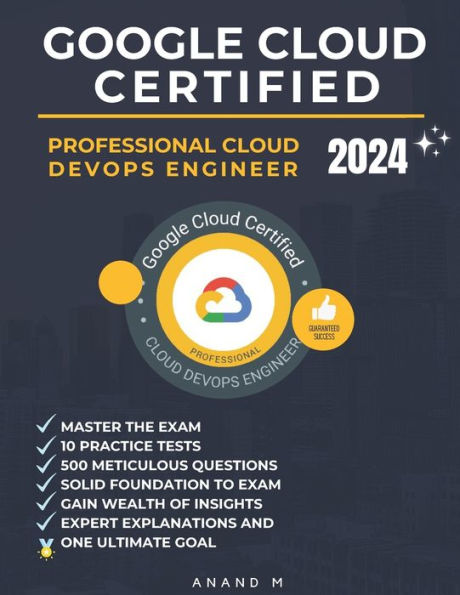 GOOGLE CLOUD CERTIFIED PROFESSIONAL CLOUD DEVOPS ENGINEER MASTER THE EXAM: 10 PRACTICE TESTS, 500 RIGOROUS QUESTIONS, SOLID FOUNDATION TO EXAM, EXPERT EXPLANATIONS, GAIN WEALTH OF INSIGHTS AND ONE ULTIMATE GOAL