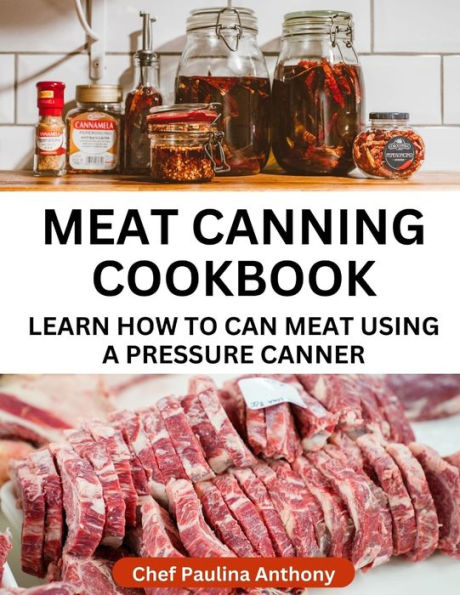 Meat Canning Cookbook Using Pressure Canning Method: Learn How To Preserve Meat Using A Meat Canning Pressure Cooker