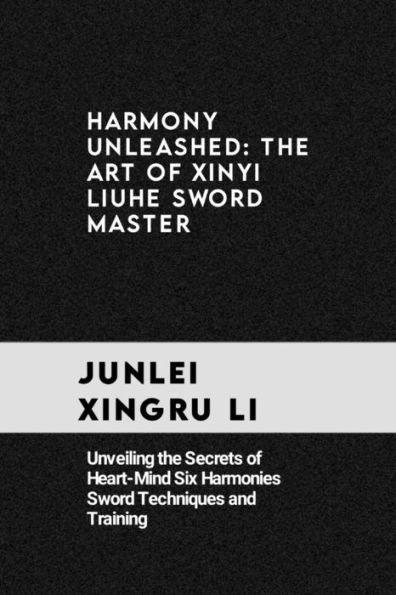 harmony unleashed: the art of xinyi liuhe sword master: Unveiling the Secrets of Heart-Mind Six Harmonies Sword Techniques and Training