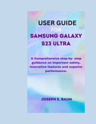 Title: User Guide For Samsung Galaxy S23 Ultra: A Comprehensive step-by- step guidance on important safety, innovative features and superior performance., Author: JOSEPH E BAUM