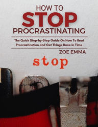 Title: HOW TO STOP PROCRASTINATING: The Quick Step-by-Step Guide On How To Beat Procrastination and Get Things Done in Time, Author: Zoe Emma