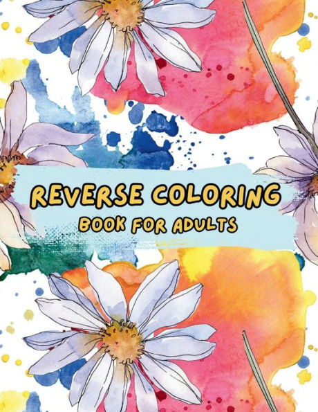 Reverse Coloring Book for Adults: Adult Coloring Book with Watercolor Flowers for Stress Reduction and Relaxation You Draw the Lines; the Book Provides the Colors