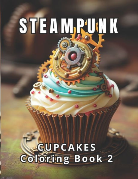 Steampunk Cupcakes Coloring Book 2: 50 All-New Steampunk Cupcake Adventures. 50 Spaces for Your Unique Expression. Coloring for Tranquility and Stress Release. Art Therapy: Nourishment for the Soul