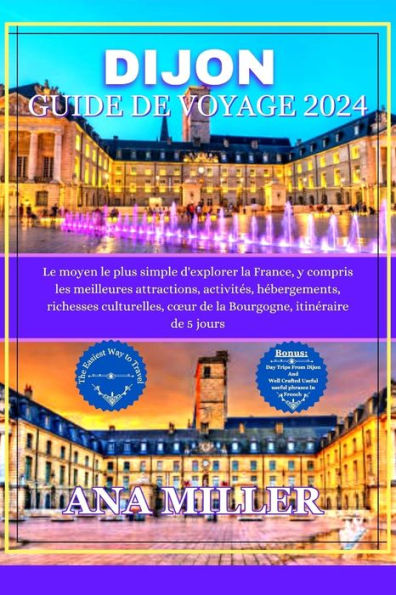 Dijon Guide de voyage 2024: Le moyen le plus simple d'explorer la France, comprenant les meilleures attractions, activités, richesses culturelles, le cour de la Bourgogne et un itinéraire de 5 jours