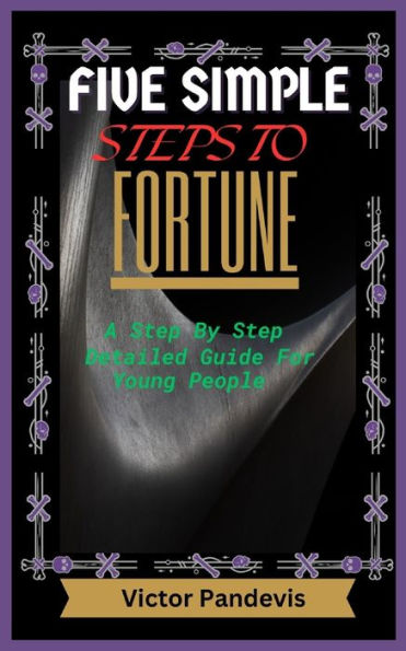 Five Simple Steps to Fortune: A step by step detailed guide for young people