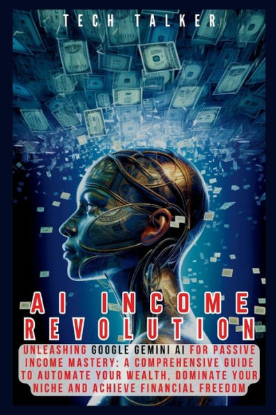 AI INCOME REVOLUTION: Unleashing Google Gemini AI for Passive Income Mastery: A Comprehensive Guide to Automate Your Wealth, Dominate Your Niche, and Achieve Financial Freedom