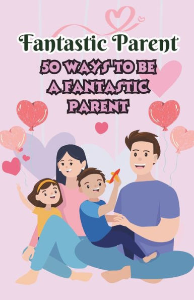 Fantastic Parent 50 ways to be a Fantastic Parent: 50 Expert Tips for New Moms and Dads Tips for Raising Confident and Independent Kids
