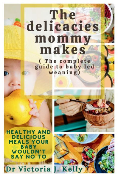 Delicacies Mommy Makes (The Complete Guide To Baby Led Weaning): Healthy And Delicious Meals Your Baby Wouldn't Say No To