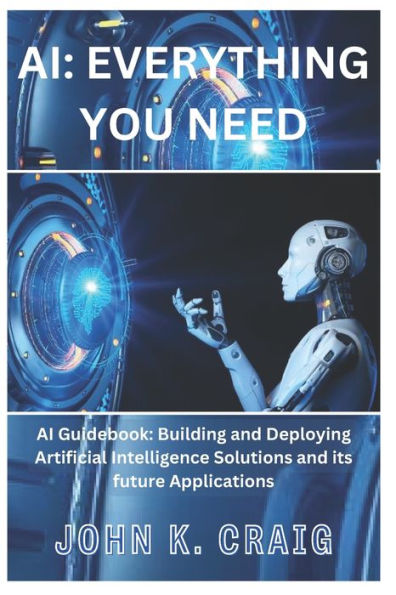 AI: Everything you need: AI Guidebook: Building and Deploying Artificial Intelligence Solutions and its future Applications