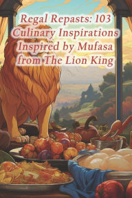 Title: Regal Repasts: 103 Culinary Inspirations Inspired by Mufasa from The Lion King, Author: Chopped Roti Stir Fry