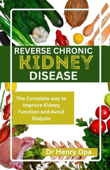 REVERSE CHRONIC KIDNEY DISEASE: The Complete way to Improve Kidney Function and Avoid Dialysis