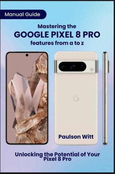 Manual Guide to Mastering the Google Pixel 8 Pro Features from A to Z: Unlocking the Potential of Your Pixel 8 Pro
