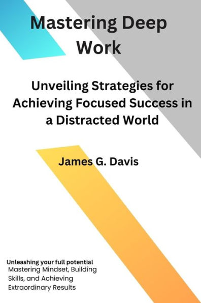 Mastering Deep Work: Unveiling Strategies for Achieving Focused Success in a Distracted World