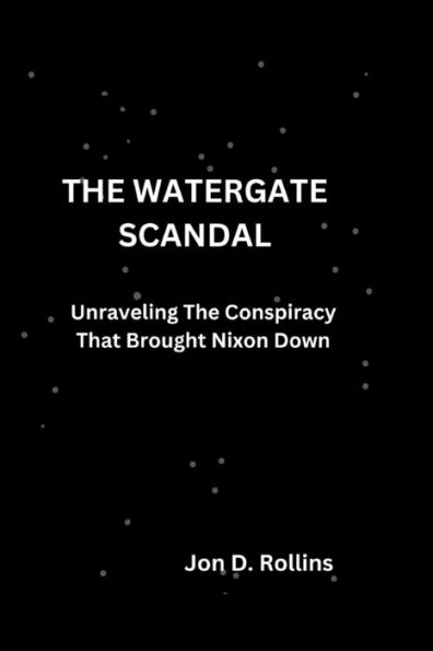 The Watergate Scandal: Unraveling The Conspiracy That Brought Nixon Down