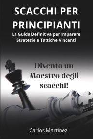 Title: SCACCHI PER PRINCIPIANTI: La Guida Definitiva per Imparare Strategie e Tattiche Vincenti - Diventa un Maestro degli Scacchi in Pochi Passi!, Author: Carlos Martìnez