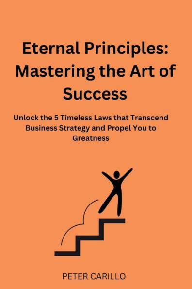 Eternal Principles: Mastering the Art of Success: Unlock the 5 Timeless Laws that Transcend Business Strategy and Propel You to Greatness