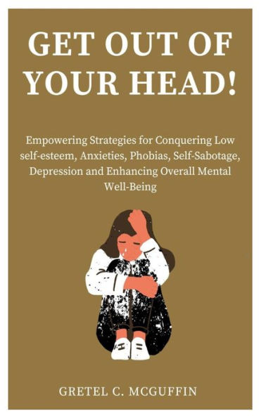 GET OUT OF YOUR HEAD!: Empowering Strategies for Conquering Low self-esteem, Anxieties, Phobias, Self-Sabotage, Depression and Enhancing Overall Mental Well-Being