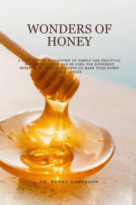 Title: WONDERS OF HONEY: A step by step breakdown of simple and practical ways pure honey can be used for different benefits as well as secrets to make your honey last longer, Author: Dr. Henry Anderson