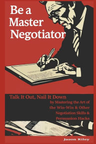 Title: Be a Master Negotiator: Talk It Out, Nail It Down by Mastering the Art of the Win-Win & Other Negotiation Skills & Persuasion Hacks, Author: Jason Riley