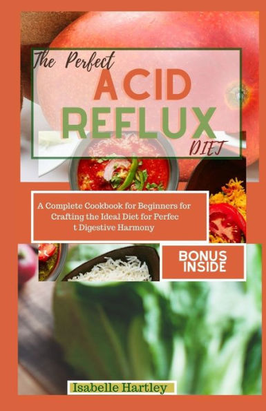 THE PERFECT ACID REFLUX DIET: A Complete Cookbook for Beginners for Crafting the Ideal Diet for Perfect Digestive Harmony