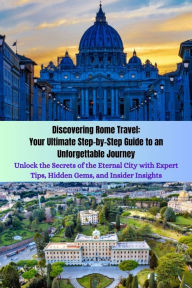 Title: Discovering Rome Travel: Your Ultimate Step-by-Step Guide to an Unforgettable Journey: Unlock the Secrets of the Eternal City with Expert Tips, Hidden Gems, and Insider Insights, Author: Janet Ryles