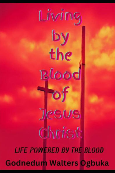 Living by the Blood of Jesus Christ: Life Powered by the Blood