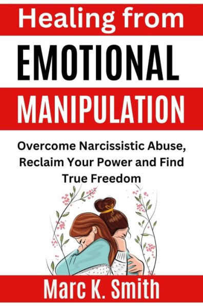 Healing from Emotional Manipulation: Overcome Narcissistic Abuse, Reclaim Your Power and Find True Freedom