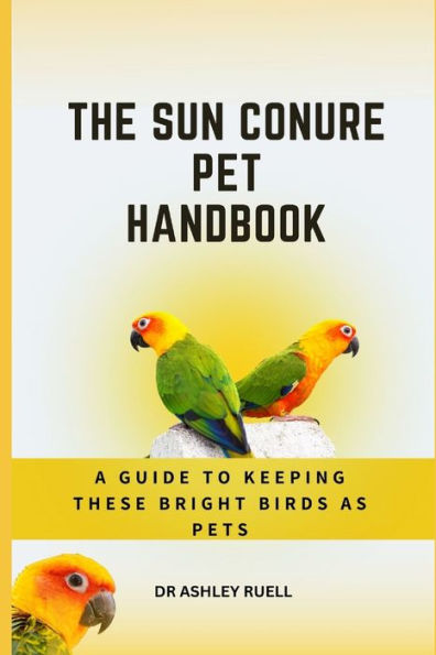 THE SUN CONURE PET HANDBOOK: A Guide to Keeping These Bright birds as Pets
