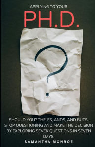 Title: Applying for your Ph.D... Should You?: The Ifs, Ands, and Buts. Stop Questioning Yourself and Make the Decision by Exploring Seven Questions in Seven Days., Author: Samantha Monroe