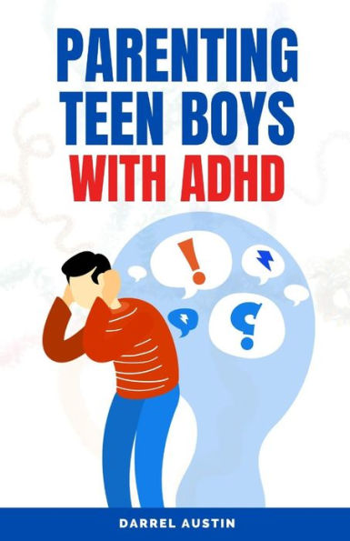 Parenting Teen Boys with ADHD: A Comprehensive Guide to Equip Parents and Teachers with Effective Strategies to Navigate Hyperactivity, Manage Behavioral Challenges, and Enhance School Performance