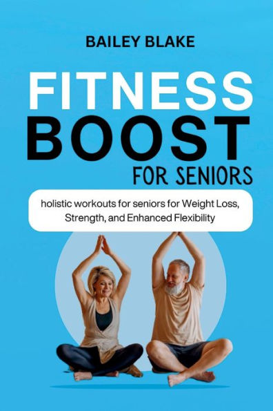 FITNESS BOOST FOR SENIORS: : HOLISTIC WORKOUTS FOR SENIORS FOR WEIGHT LOSS, STRENGTH, AND ENHANCED FLEXIBILITY